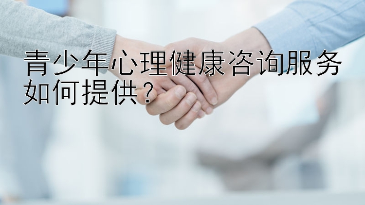 青少年心理健康咨询服务如何提供？