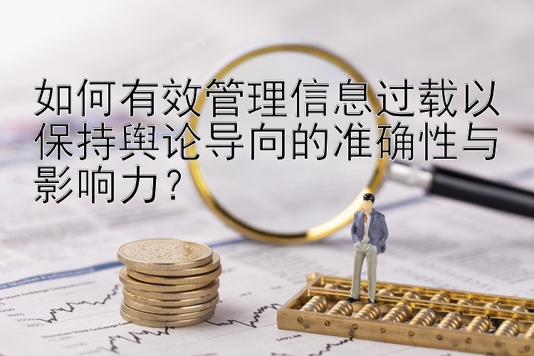 如何有效管理信息过载以保持舆论导向的准确性与影响力？