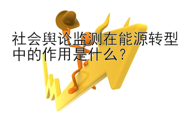 社会舆论监测在能源转型中的作用是什么？