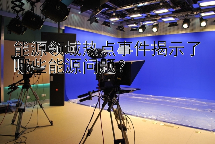 能源领域热点事件揭示了哪些能源问题？