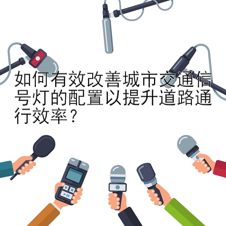 如何有效改善城市交通信号灯的配置以提升道路通行效率？