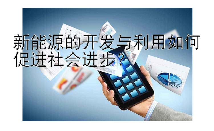 新能源的开发与利用如何促进社会进步？