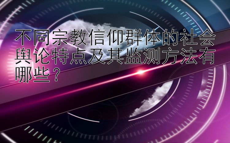 不同宗教信仰群体的社会舆论特点及其监测方法有哪些？