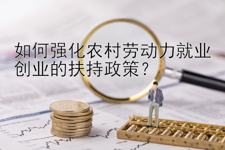 如何强化农村劳动力就业创业的扶持政策？