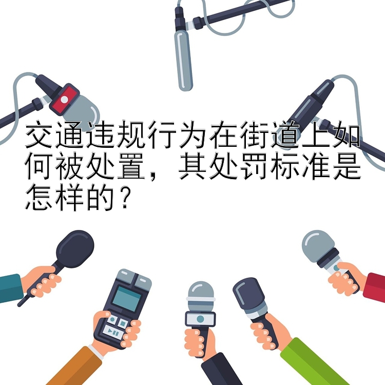 交通违规行为在街道上如何被处置，其处罚标准是怎样的？