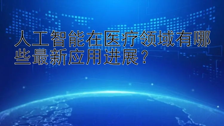 人工智能在医疗领域有哪些最新应用进展？