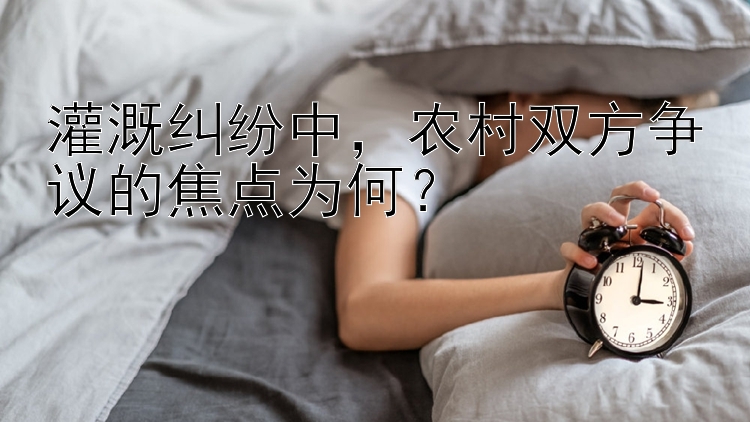 灌溉纠纷中，农村双方争议的焦点为何？