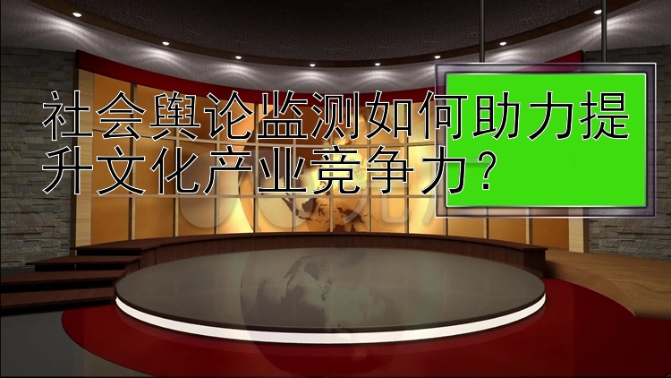 社会舆论监测如何助力提升文化产业竞争力？