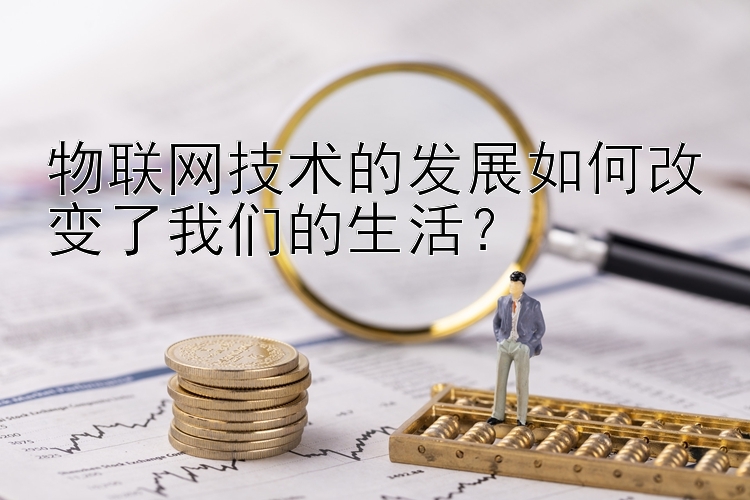 物联网技术的发展如何改变了我们的生活？