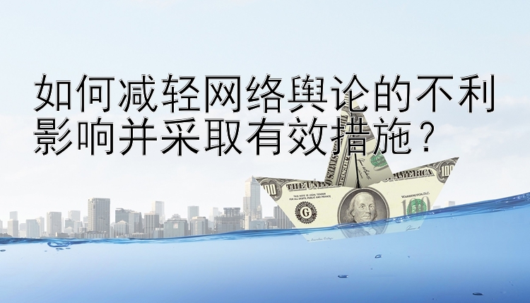 如何减轻网络舆论的不利影响并采取有效措施？