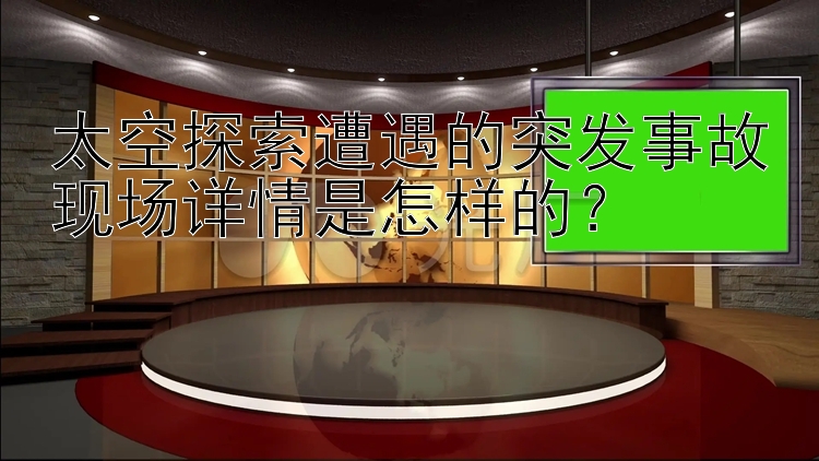 太空探索遭遇的突发事故现场详情是怎样的？