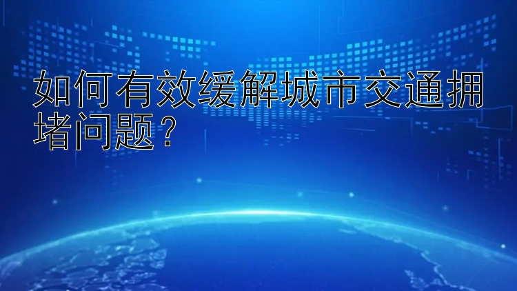 如何有效缓解城市交通拥堵问题？