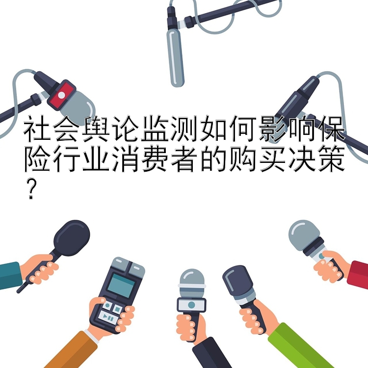 社会舆论监测如何影响保险行业消费者的购买决策？