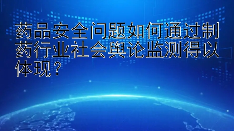 药品安全问题如何通过制药行业社会舆论监测得以体现？