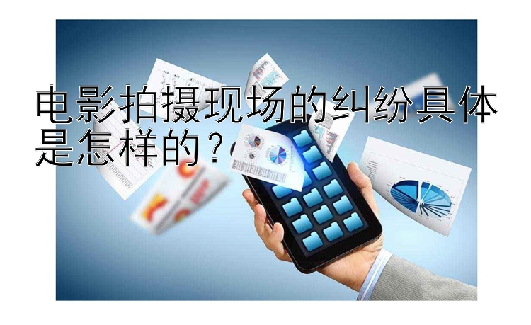 电影拍摄现场的纠纷具体是怎样的？