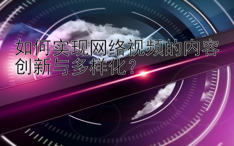 如何实现网络视频的内容创新与多样化？