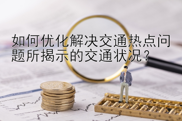 如何优化解决交通热点问题所揭示的交通状况？