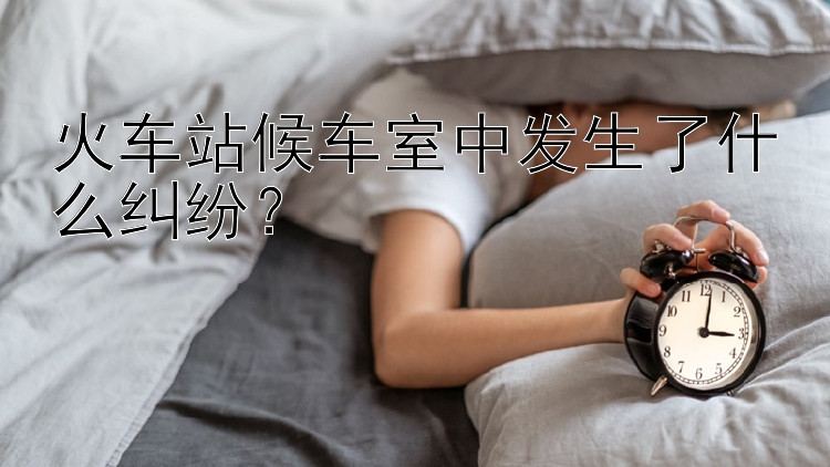 火车站候车室中发生了什么纠纷？