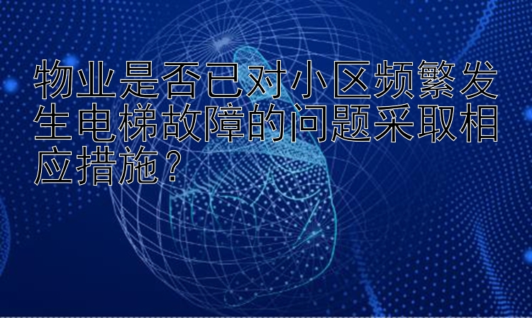 物业是否已对小区频繁发生电梯故障的问题采取相应措施？