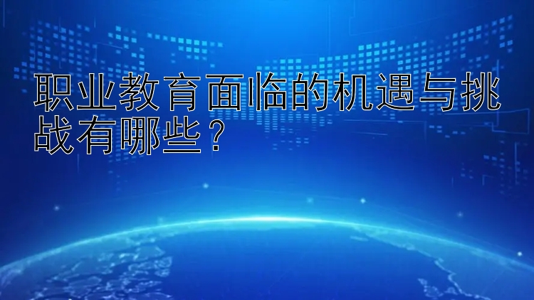 职业教育面临的机遇与挑战有哪些？