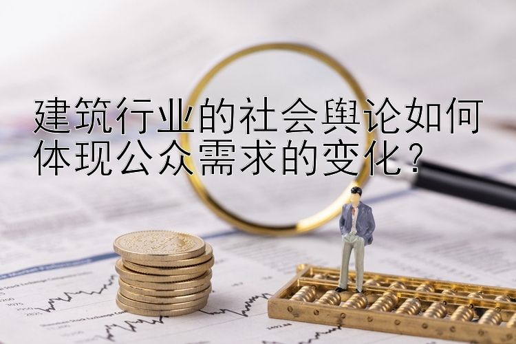 建筑行业的社会舆论如何体现公众需求的变化？