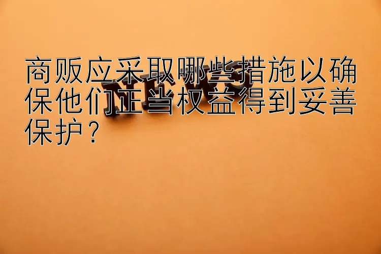 商贩应采取哪些措施以确保他们正当权益得到妥善保护？