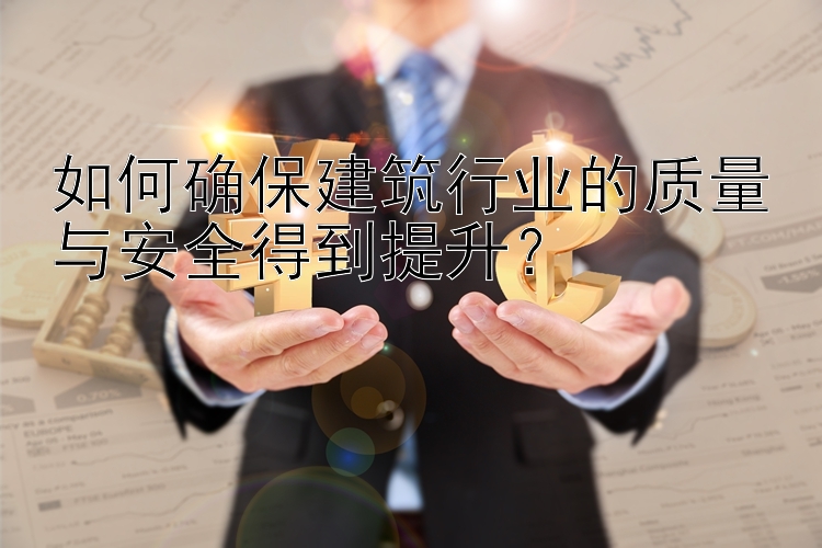 如何确保建筑行业的质量与安全得到提升？