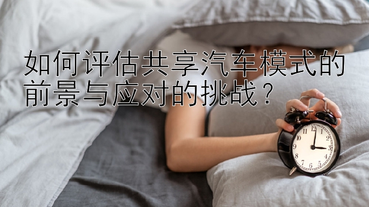 如何评估共享汽车模式的前景与应对的挑战？