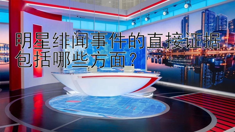 明星绯闻事件的直接证据包括哪些方面？