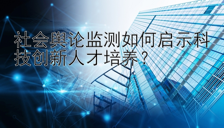 社会舆论监测如何启示科技创新人才培养？