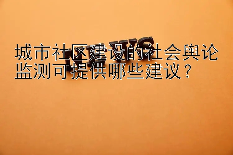 城市社区建设的社会舆论监测可提供哪些建议？