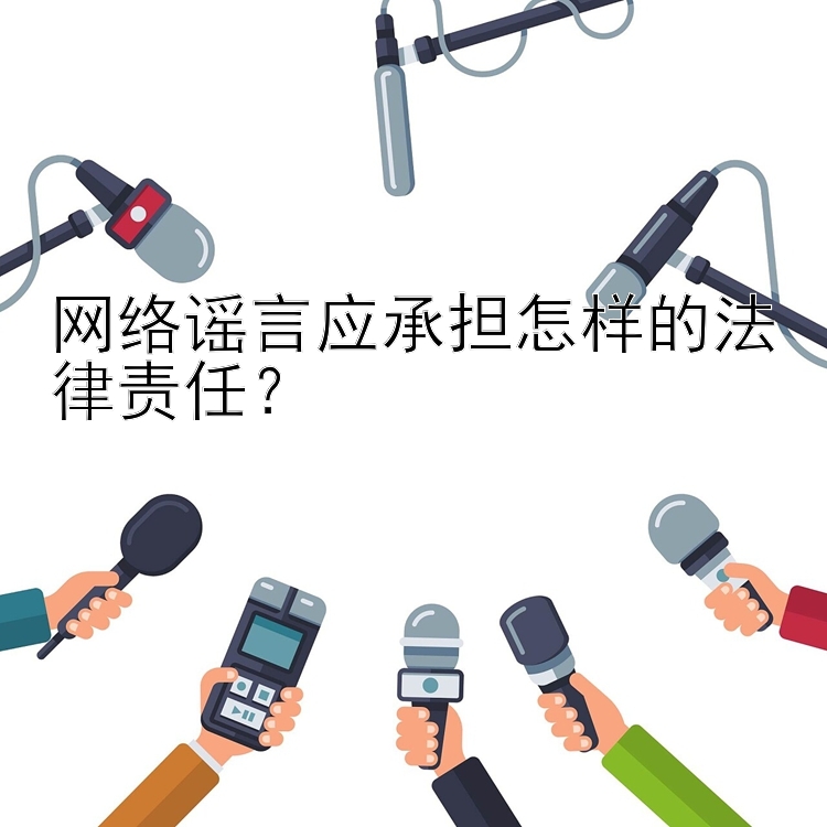 网络谣言应承担怎样的法律责任？