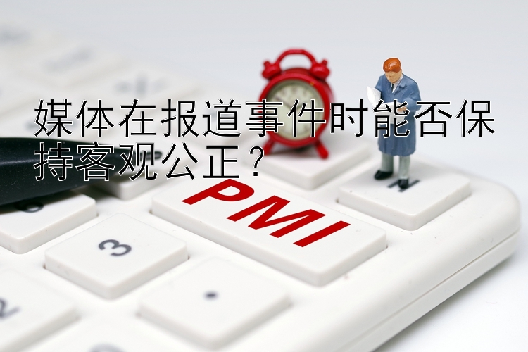 媒体在报道事件时能否保持客观公正？