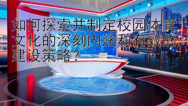 如何探索并制定校园体育文化的深刻内涵和有效的建设策略？