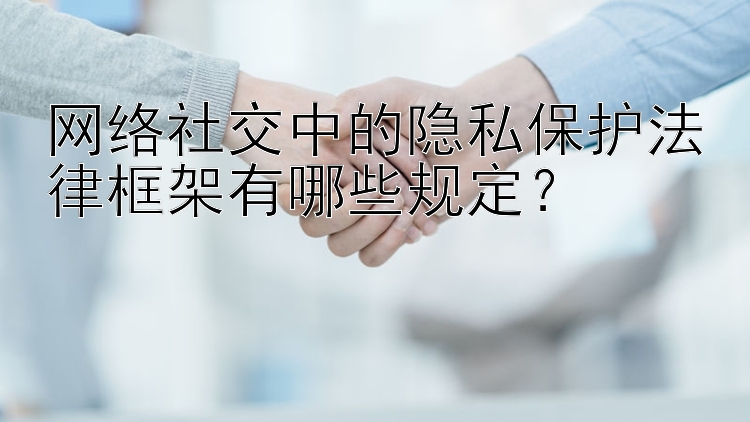 网络社交中的隐私保护法律框架有哪些规定？