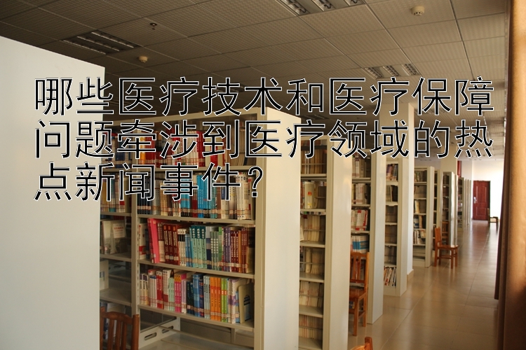 哪些医疗技术和医疗保障问题牵涉到医疗领域的热点新闻事件？