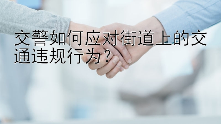 交警如何应对街道上的交通违规行为？