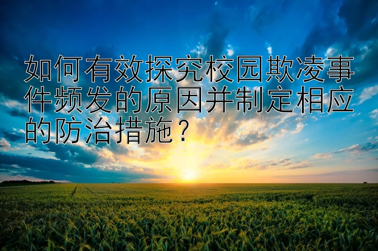 如何有效探究校园欺凌事件频发的原因并制定相应的防治措施？