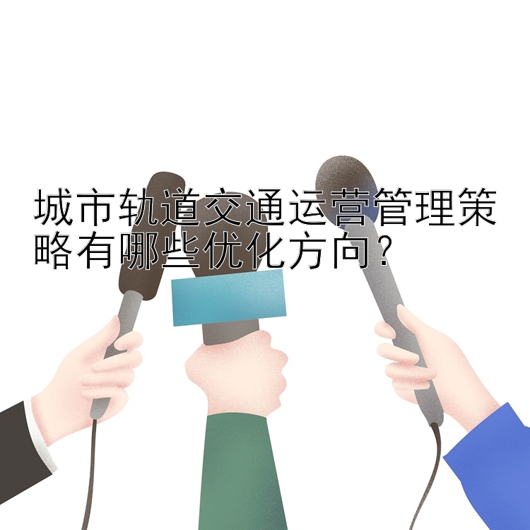 城市轨道交通运营管理策略有哪些优化方向？