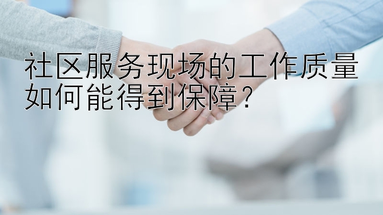 社区服务现场的工作质量如何能得到保障？