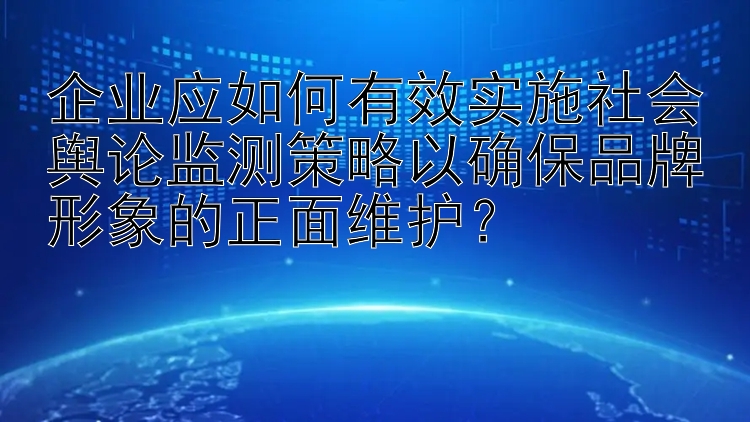 企业应如何有效实施社会舆论监测策略以确保品牌形象的正面维护？