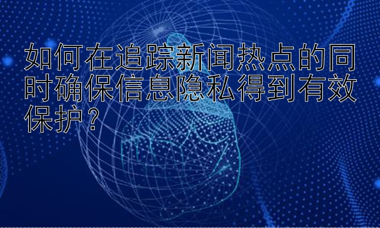 如何在追踪新闻热点的同时确保信息隐私得到有效保护？