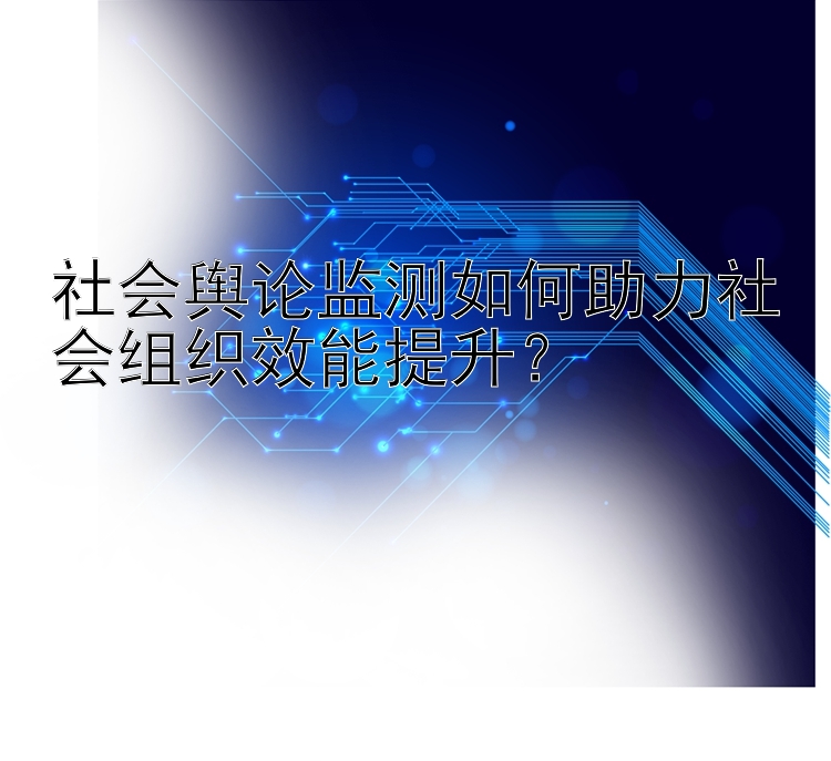 社会舆论监测如何助力社会组织效能提升？