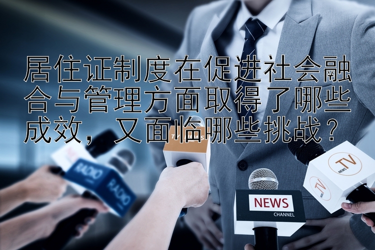 居住证制度在促进社会融合与管理方面取得了哪些成效，又面临哪些挑战？