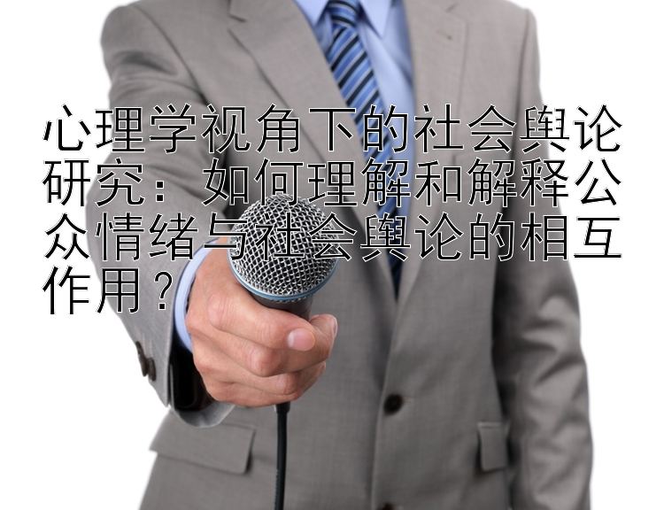 心理学视角下的社会舆论研究：如何理解和解释公众情绪与社会舆论的相互作用？