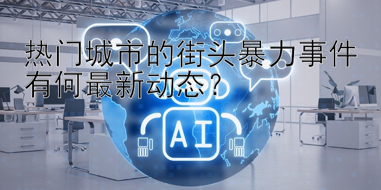 热门城市的街头暴力事件有何最新动态？