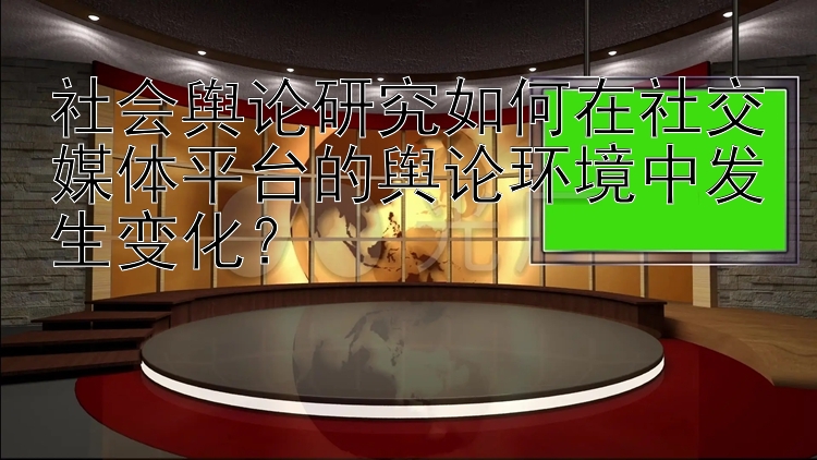 社会舆论研究如何在社交媒体平台的舆论环境中发生变化？