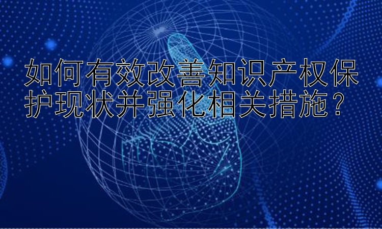 如何有效改善知识产权保护现状并强化相关措施？