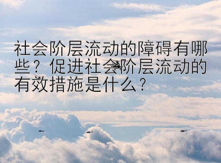 社会阶层流动的障碍有哪些？促进社会阶层流动的有效措施是什么？