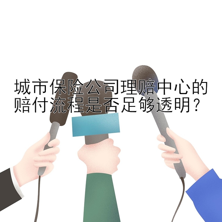 城市保险公司理赔中心的赔付流程是否足够透明？